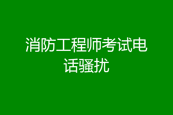 消防工程师考试电话骚扰