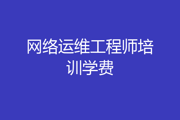 网络运维工程师培训学费