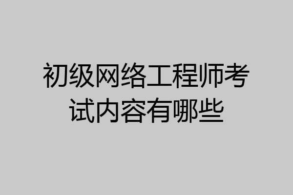 初级网络工程师考试内容有哪些
