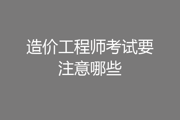 造价工程师考试要注意哪些