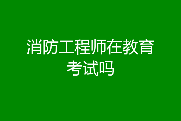 消防工程师在教育考试吗