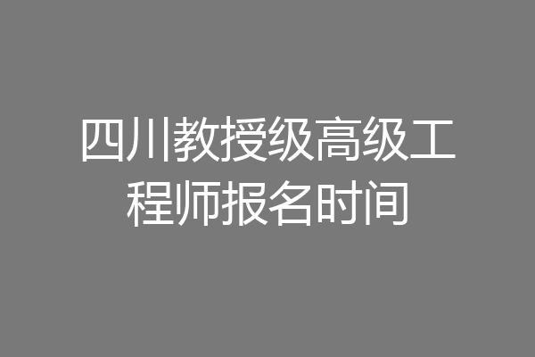 四川教授级高级工程师报名时间