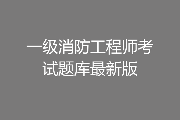 一级消防工程师考试题库最新版
