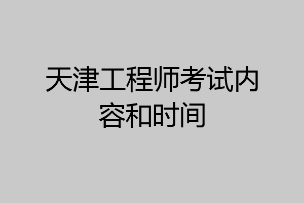 天津工程师考试内容和时间
