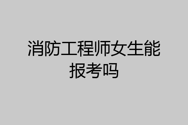 消防工程师女生能报考吗