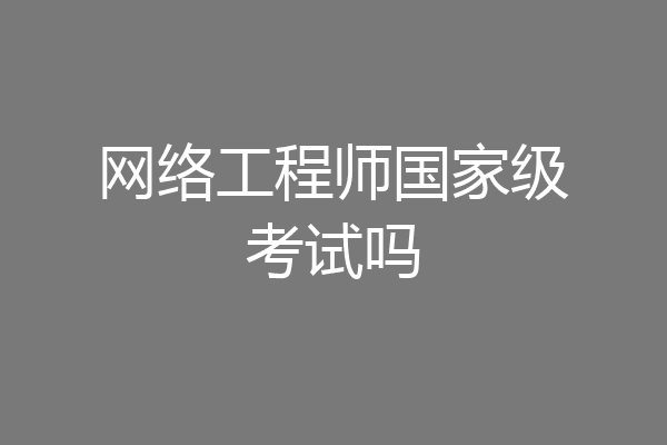 网络工程师国家级考试吗