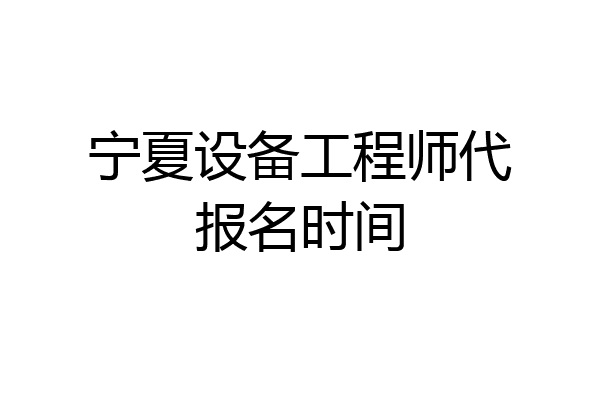 宁夏设备工程师代报名时间