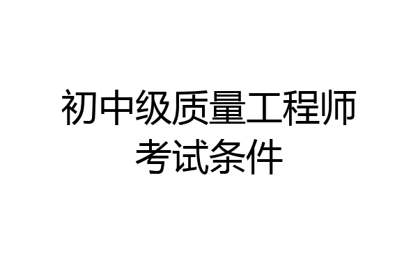 初中级质量工程师考试条件