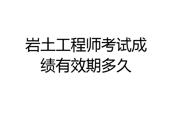 岩土工程师考试成绩有效期多久