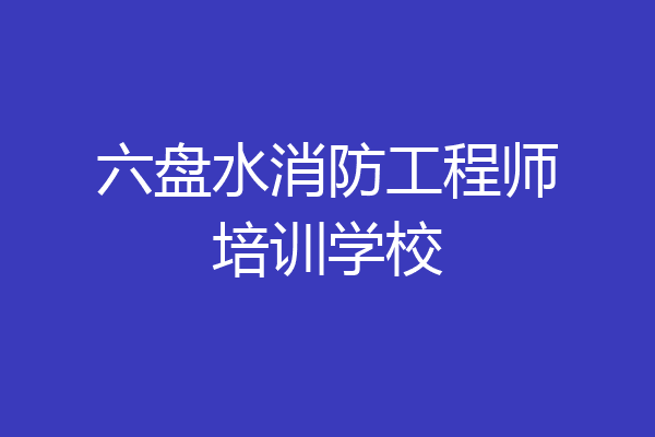 六盘水消防工程师培训学校