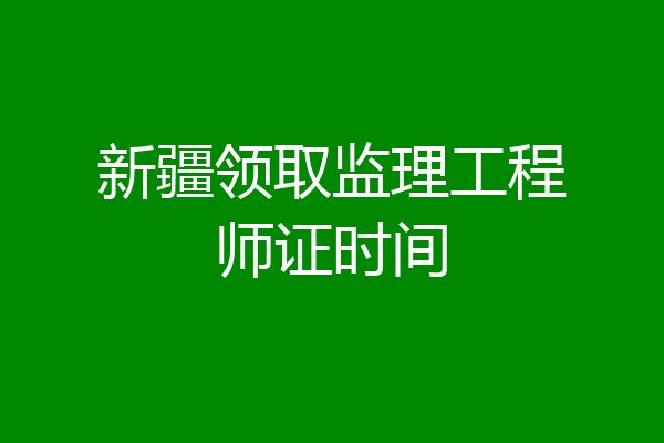 新疆领取监理工程师证时间