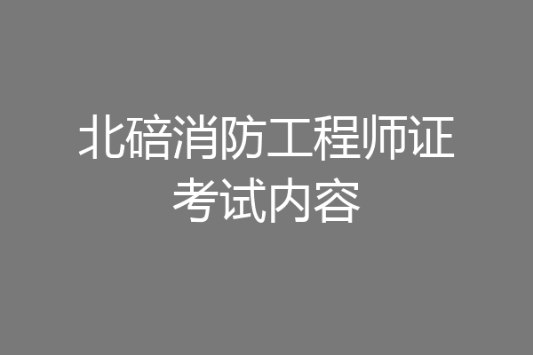 北碚消防工程师证考试内容