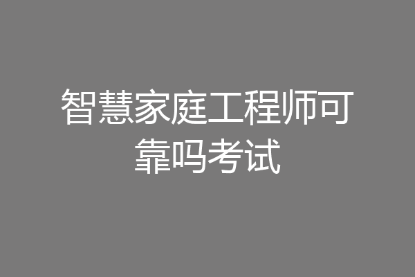 智慧家庭工程师可靠吗考试
