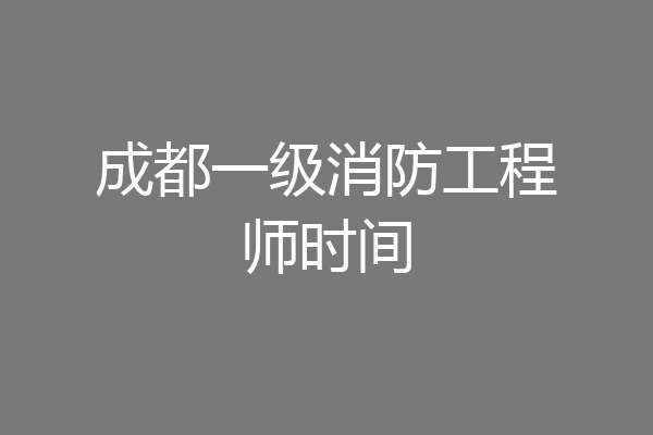 成都一级消防工程师时间