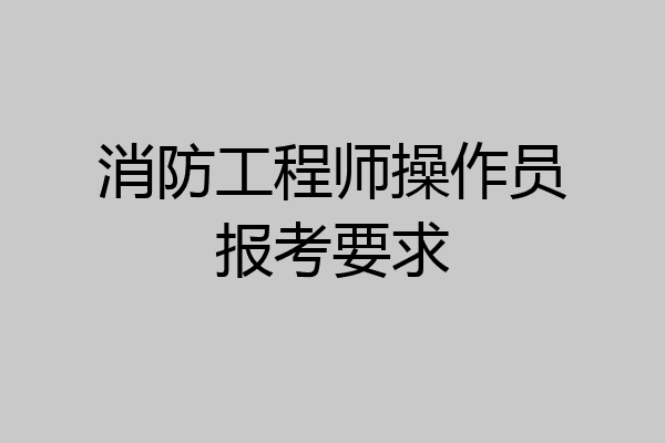 消防工程师操作员报考要求