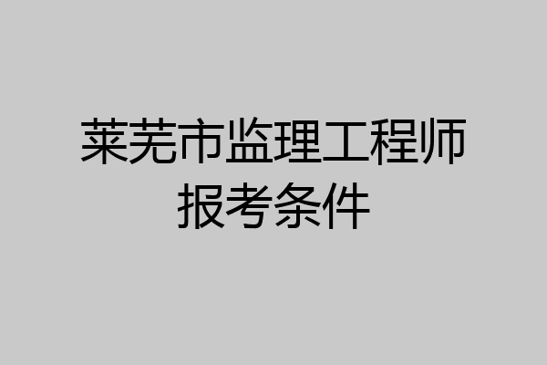 莱芜市监理工程师报考条件