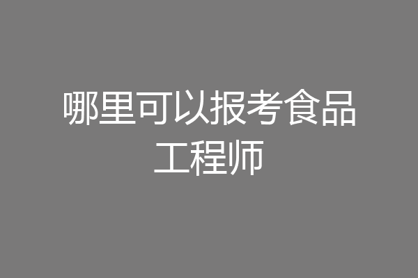 哪里可以报考食品工程师