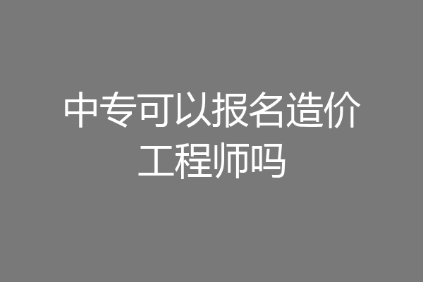 中专可以报名造价工程师吗
