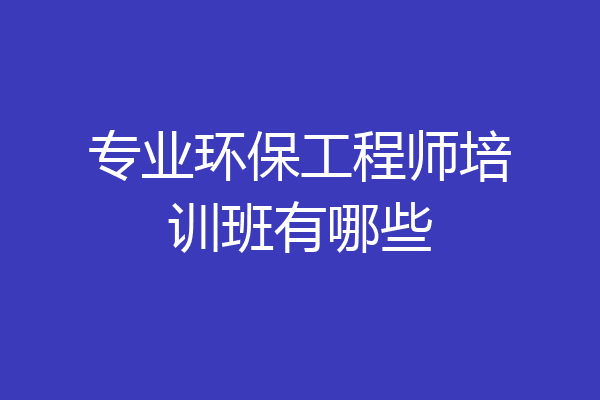 专业环保工程师培训班有哪些