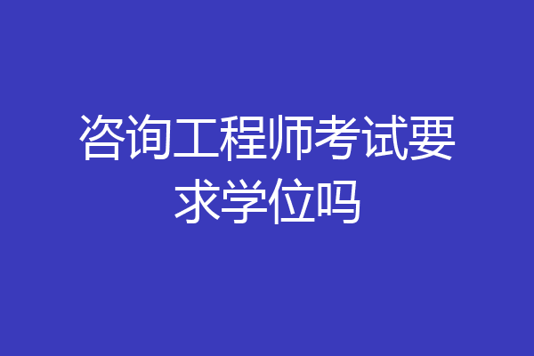 咨询工程师考试要求学位吗