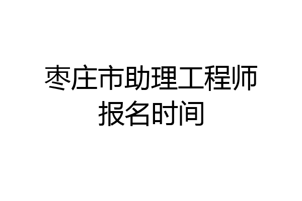 枣庄市助理工程师报名时间