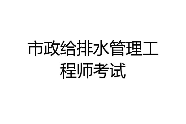 市政给排水管理工程师考试