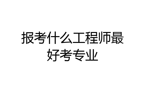 报考什么工程师最好考专业