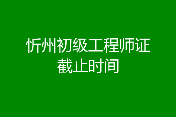 忻州初级工程师证截止时间