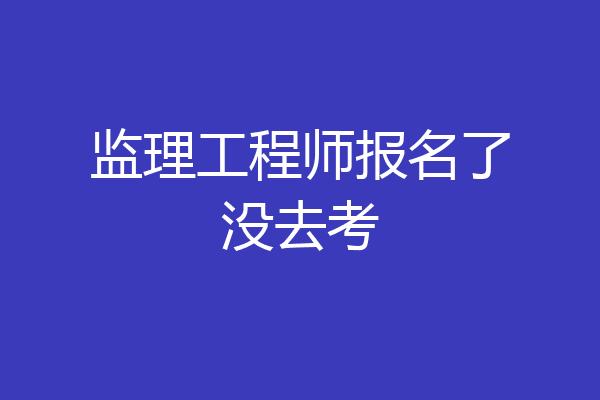 监理工程师报名了没去考