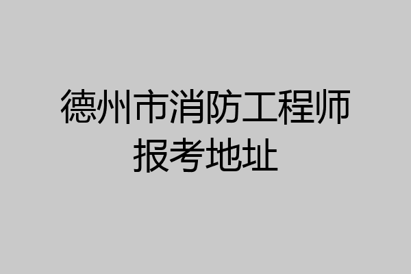 德州市消防工程师报考地址