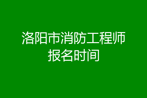 洛阳市消防工程师报名时间