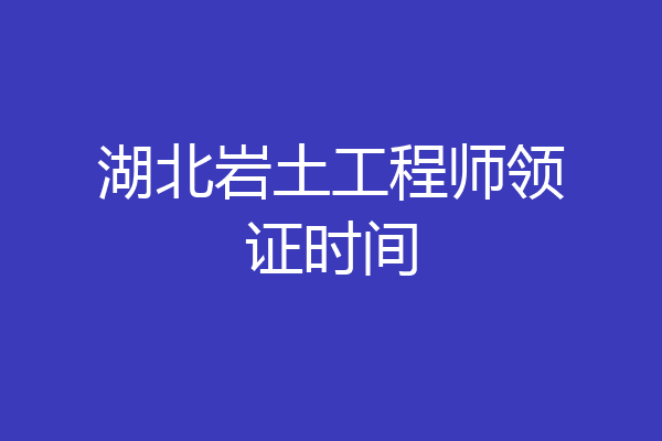湖北岩土工程师领证时间