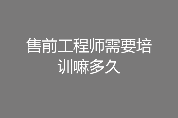 售前工程师需要培训嘛多久