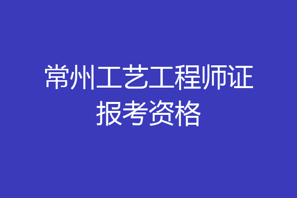常州工艺工程师证报考资格