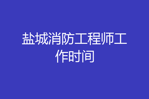 盐城消防工程师工作时间