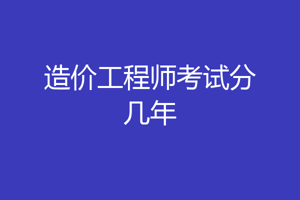 造价工程师考试分几年