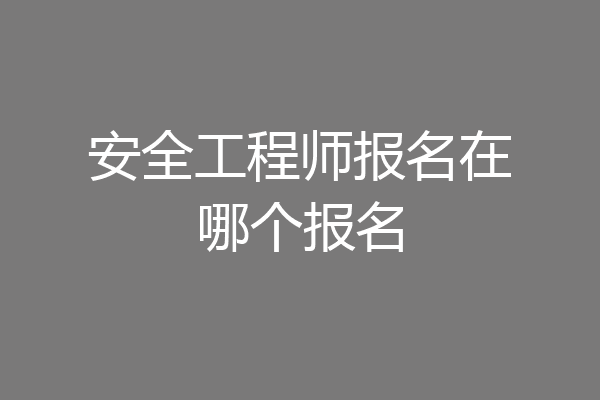 安全工程师报名在哪个报名