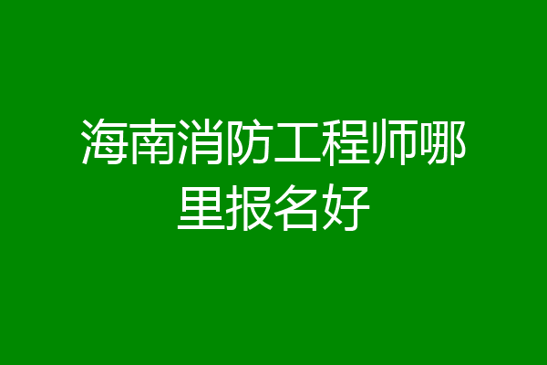 海南消防工程师哪里报名好