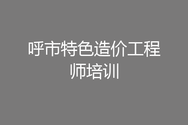 呼市特色造价工程师培训