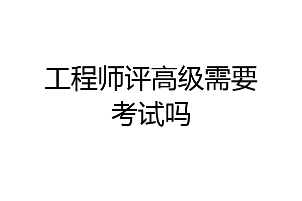 工程师评高级需要考试吗