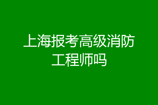 上海报考高级消防工程师吗