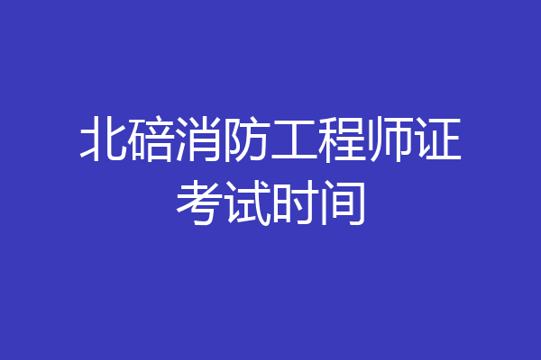 北碚消防工程师证考试时间