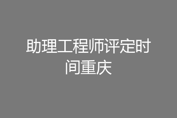 助理工程师评定时间重庆