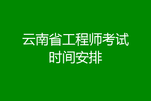 云南省工程师考试时间安排