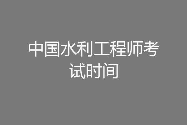 中国水利工程师考试时间