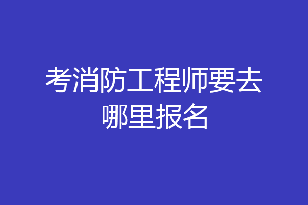 考消防工程师要去哪里报名