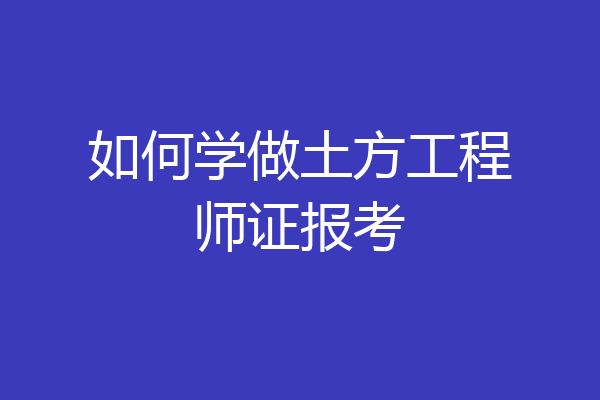 如何学做土方工程师证报考