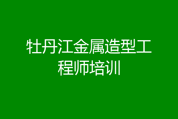 牡丹江金属造型工程师培训