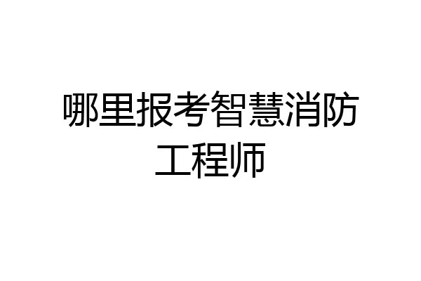 哪里报考智慧消防工程师