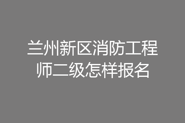 兰州新区消防工程师二级怎样报名